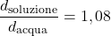 \[ \frac{d_{\text{soluzione}}}{d_{\text{acqua}}} = 1,08 \]