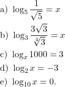 \[\begin{aligned} 				& \text{a) } \log_5 \frac{1}{\sqrt{5}} = x\\ 				& \text{b) } \log_{3} \frac{3\sqrt{3}}{\sqrt[4]{3}} = x\\				 				& \text{c) } \log_x 1000 = 3\\ 				& \text{d) } \log_2 x = -3\\ 				& \text{e) } \log_{10} x = 0. 			\end{aligned}\]