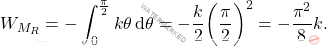 \begin{equation*} W_{M_R}=- \int_0^{\pi\over 2}k\theta \,\text{d}\theta =- {k\over 2}\bigg({\pi\over 2}\bigg)^2=-{\pi^2\over 8}k. \end{equation*}