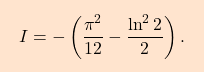 \begin{equation*} \boxcolorato{analisi}{I=-\left(\dfrac{\pi^2}{12}-\dfrac{\ln^22}{2}\right).} \end{equation*}