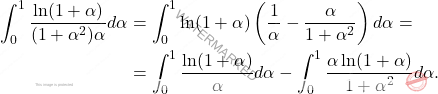 \[\begin{aligned} 		\int_{0}^{1} \frac{\ln (1+\alpha)}{(1+\alpha^2) \alpha} d \alpha &= \int_{0}^{1} \ln(1+\alpha) \left ( \frac{1}{\alpha}- \frac{\alpha}{1+\alpha^{2}}  \right ) d\alpha =\\ 		&= \int_{0}^{1} \frac{\ln(1+\alpha)}{\alpha} d\alpha - \int_{0}^{1} \frac{\alpha \ln(1+ \alpha)}{1+\alpha^{2}} d \alpha. 	\end{aligned}\]