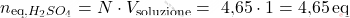\[ n_\text{eq,$H_2SO_4$} = N \cdot V_\text{soluzione} =\text{ 4,65} \cdot 1 = \text{4,65} \, \text{eq} \]