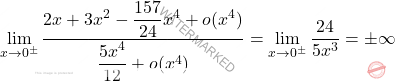 \[ \begin{aligned} \lim_{x \to 0^\pm} \dfrac{2x + 3x^2 - \dfrac{157}{24}x^4 + o(x^4)}{\dfrac{5x^4}{12} + o(x^4)} &=\lim_{x\to0^\pm}\frac{24}{5x^3}=\pm\infty\end{aligned} \]