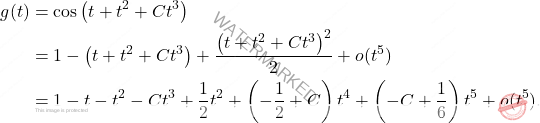 \[\begin{aligned} g(t) &= \cos\left(t + t^2 + C t^3\right) \\ &= 1 - \left(t + t^2 + C t^3\right) + \frac{\left(t + t^2 + C t^3\right)^2}{2} + o(t^5) \\ &= 1 - t - t^2 - C t^3 + \frac{1}{2} t^2 + \left(-\frac{1}{2} + C\right)t^4 + \left(-C + \frac{1}{6}\right) t^5 +  o(t^5). \end{aligned}\]