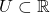 U \subset \mathbb{R}