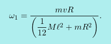 \[\boxcolorato{fisica}{ \omega_1=\dfrac{mvR}{\left(\dfrac{1}{12}M\ell^2+mR^2\right)}.}\]