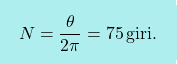 \[\boxcolorato{fisica}{	N = \dfrac{\theta}{2\pi} = 75\,\text{giri}.}\]