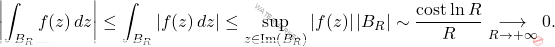 \begin{equation*} 		\left \vert \int_{B_R}f(z)\, dz \right \vert \leq \int_{B_R} \left \vert f(z)\, dz\right \vert\leq \sup_{z \in \text{Im}\left( B_R\right)}\left \vert f(z)\right \vert \left \vert B_R\right \vert   \sim \frac{\mathrm{cost}\ln R}{R} \underset{R \to +\infty}{\longrightarrow} 0. %\quad \text{per} \,\, R \rightarrow +\infty 	\end{equation*}
