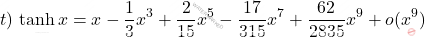 \begin{equation*}     t)\, \tanh x=x-\frac{1}{3}x^3 + \frac{2}{15} x^5 - \frac{17}{315} x^7 + \frac{62}{2835} x^9 + o(x^{9})   \end{equation*}