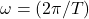 \omega=(2\pi/T)