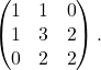 \[\begin{pmatrix} 1 & 1 & 0\\1 & 3 & 2\\0 & 2 & 2 \end{pmatrix}.\]