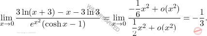 \[\begin{aligned} \lim_{x\to0} \dfrac{3\ln(x+3)-x-3\ln3}{e^{x^2}(\cosh x-1)}&=\lim_{x\to 0}\dfrac{-\dfrac{1}{6}x^2+o(x^2)}{\dfrac{1}{2}x^2+o(x^2)}=-\dfrac{1}{3}. \end{aligned}\]