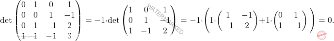 \[\operatorname{det} \begin{pmatrix} 0 & 1 & 0 & 1\\ 0 & 0 & 1 &  -1\\ 0 & 1 & -1 & 2\\ 1 & 1 & -1 & 3 \end{pmatrix}= -1\cdot \operatorname{det} \begin{pmatrix} 1 & 0 & 1\\ 0 & 1 &  -1\\ 1 & -1 & 2\\ \end{pmatrix}= -1\cdot \Bigg( 1\cdot \begin{pmatrix} 1 & -1\\ -1 & 2 \end{pmatrix} +1 \cdot \begin{pmatrix} 0 & 1\\ 1 & -1 \end{pmatrix} \Bigg)= 0.\]