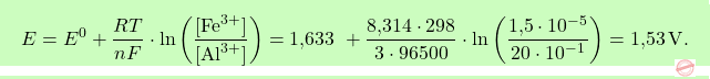 \[\boxcolorato{chimica}{ E = E^0 + \frac{RT}{nF} \cdot \ln \left( \frac{[\text{Fe}^{3+}]}{[\text{Al}^{3+}]} \right) = \text{1,633 }+ \frac{\text{8,314} \cdot 298}{3 \cdot 96500} \cdot \ln \left( \frac{\text{1,5} \cdot 10^{-5}}{20 \cdot 10^{-1}} \right) = \text{1,53} \, \text{V}.}\]