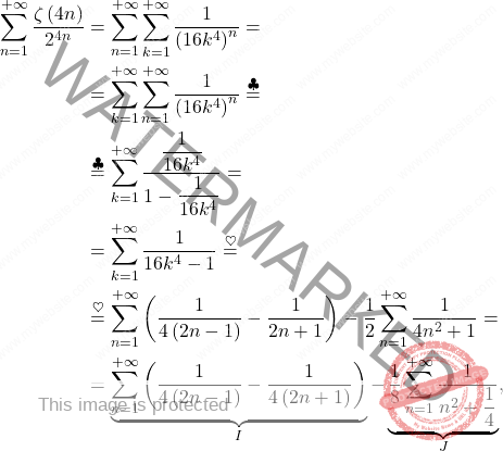 \[\begin{aligned} 		\sum_{n=1}^{+\infty}\dfrac{\zeta\left(4n\right)}{2^{4n}}&=\sum_{n=1}^{+\infty}\sum_{k=1}^{+\infty}\dfrac{1}{\left(16k^4\right)^n}= 		\\ 		&= 		\sum_{k=1}^{+\infty}\sum_{n=1}^{+\infty}\dfrac{1}{\left(16k^4\right)^n}\overset{\clubsuit}{=} 		\\ 		&\overset{\clubsuit}{=} 		\sum_{k=1}^{+\infty}\dfrac{\dfrac{1}{16k^4}}{1-\dfrac{1}{16k^4}}= 		\\ 		&= 		\sum_{k=1}^{+\infty}\dfrac{1}{16k^4-1}\overset{\heartsuit}{=}\\ 		&\overset{\heartsuit}{=}\sum_{n=1}^{+\infty}\left(\dfrac{1}{4\left(2n-1\right)}-\dfrac{1}{2n+1}\right)-\dfrac{1}{2}\sum_{n=1}^{+\infty}\dfrac{1}{4n^2+1}=\\ 		&=\underbrace{\sum_{n=1}^{+\infty}\left(\dfrac{1}{4\left(2n-1\right)}-\dfrac{1}{4\left(2n+1\right)}\right)}_{I}-\underbrace{\dfrac{1}{8}\sum_{n=1}^{+\infty}\dfrac{1}{n^2+\dfrac{1}{4}}}_J, 	\end{aligned}\]