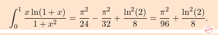 \begin{equation*} \boxcolorato{analisi}{\displaystyle 				\int_{0}^{1} \frac{x \ln(1+x)}{1+x^{2}} = \frac{\pi^{2}}{24}-\frac{\pi^{2}}{32}+ \frac{\ln^{2}(2)}{8} = \frac{\pi^{2}}{96}+ \frac{\ln^{2}(2)}{8}. 	} \end{equation*}