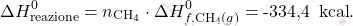\[ \Delta H_\text{reazione}^0 = n_{\text{CH}_4} \cdot \Delta H_{f,\text{CH}_4 (g)}^0 = \text{-334,4 } \, \text{kcal}. \]