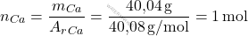 \[ n_{Ca} = \frac{m_{Ca}}{A_r_{Ca}} = \frac{\text{40,04} \, \text{g}}{\text{40,08} \, \text{g/mol}} = 1 \, \text{mol} \]