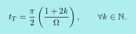 \[\boxcolorato{fisica}{	t_T = \dfrac{\pi}{2}\left(\dfrac{1+2k}{\Omega}\right), \qquad\forall k\in \mathbb{N}. }\]