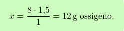 \[\boxcolorato{chimica}{x = \frac{8 \cdot \text{1,5}}{1} = 12 \, \text{g ossigeno}. }\]