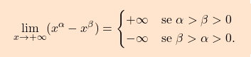 \[\boxcolorato{analisi}{\lim_{x \to +\infty} (x^\alpha - x^\beta) = \begin{cases} +\infty		&	\text{se } \alpha > \beta >0 \\ -\infty		&	\text{se } \beta > \alpha >0. \end{cases} }}\]