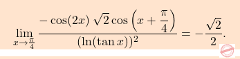 \[\boxcolorato{analisi}{\lim_{x \to \frac{\pi}{4}} \dfrac{-\cos(2x) \; \sqrt{2} \cos\left(x+\dfrac{\pi}{4}\right)}{(\ln(\tan x))^2}=-\dfrac{\sqrt{2}}{2}.}\]