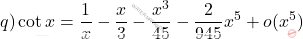 \begin{equation*}     q) \cot x = \frac{1}{x} -\frac{x}{3} - \frac{x^3}{45} - \frac{2}{945}x^5 + o (x^5)   \end{equation*}