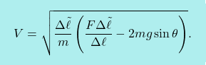 \[\boxcolorato{fisica}{ V=\sqrt{\dfrac{\Delta\tilde{\ell}}{m}\left(\dfrac{F\Delta\tilde{\ell}}{\Delta\ell}-2mg\sin\theta\right)}.}\]