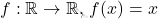 \[     f: \mathbb{R} \to \mathbb{R}, \, f(x) = x     \]