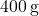 400 \, \text{g}