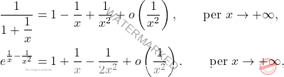 \[\begin{aligned} \frac{1}{1+\dfrac{1}{x}}&=1-\frac{1}{x}+\frac{1}{x^2}+o\left(\frac{1}{x^2}\right),\qquad\text{per }x\to+\infty,\\ e^{\frac{1}{x}-\frac{1}{x^2}}&=1+\frac{1}{x}-\frac{1}{2x^2}+o\left(\frac{1}{x^2}\right),\qquad\text{per }x\to+\infty, \end{aligned}\]