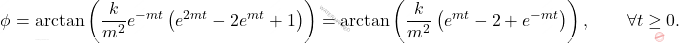\begin{equation*} 	\phi = \arctan\left(\dfrac{k}{m^2}e^{-mt}\left(e^{2mt}-2e^{mt}+1\right)\right) = \arctan\left(\dfrac{k}{m^2}\left(e^{mt}-2+e^{-mt}\right)\right),\qquad\forall t\geq 0. \end{equation*}