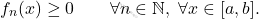 \begin{equation*} f_n(x) \geq 0 \qquad \forall n \in \mathbb{N}, \,\, \forall x \in [a,b]. \end{equation*}
