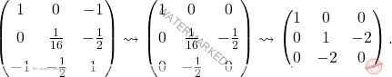 \[\begin{pmatrix} 1 & 0 & -1 \\[6pt] 0 & \frac{1}{16} & -\frac{1}{2} \\[6pt] -1 & -\frac{1}{2} & 1 \end{pmatrix}\leadsto\begin{pmatrix} 1 & 0 & 0 \\[6pt] 0 & \frac{1}{16} & -\frac{1}{2} \\[6pt] 0 & -\frac{1}{2} & 0 \end{pmatrix}\leadsto\begin{pmatrix} 1 & 0 & 0 \\ 0 & 1 & -2 \\ 0 & -2 & 0 \end{pmatrix}.\]