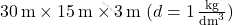 30 \, \text{m} \times 15 \, \text{m} \times 3 \, \text{m} \; (d = 1 \, \frac{\text{kg}}{\text{dm}^3})