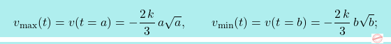 \[\boxcolorato{fisica}{  			 v_{\max}(t)=v(t=a)=-\frac{2\,k}{3}\,a\sqrt{a}, \qquad v_{\min}(t)=v(t=b)=-\frac{2\,k}{3}\,b\sqrt{b};}\]