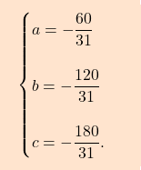 \[\boxcolorato{analisi}{ \begin{cases} a=-\dfrac{60}{31} \\\\ b=-\dfrac{120}{31} \\\\ c=-\dfrac{180}{31}. \end{cases}				 }\]