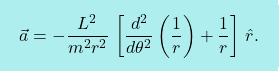 \[\boxcolorato{fisica}{\vec{a}=-\dfrac{L^2}{m^2r^2}\,\left[\dfrac{d^2}{d\theta^2}\left(\dfrac{1}{r}\right)+\dfrac{1}{r}\right]\,\hat{r}.}\]