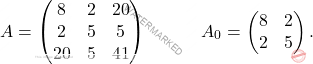 \[A=\begin{pmatrix} 8 & 2 & 20\\2 &5 & 5 \\ 20 &5 & 41 \end{pmatrix}\quad \quad \quad A_0=\begin{pmatrix} 8 & 2\\2& 5 \end{pmatrix}.\]