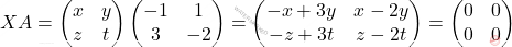 \[XA =\begin{pmatrix} x&y\\ z&t \end{pmatrix} \begin{pmatrix} -1&1\\ 3&-2		 \end{pmatrix} = \begin{pmatrix} -x+3y & x-2y\\ -z+3t &  z-2t  \end{pmatrix} = \begin{pmatrix} 0&0\\ 0&0 \end{pmatrix}\]