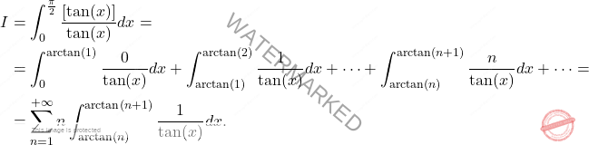 \[\begin{aligned} 		I & = \int_{0}^{\frac{\pi}{2}}\frac{\left [ \tan(x) \right ]}{\tan(x)} dx  = \\ 		&=\int_{0}^{\arctan(1)}\frac{0}{\tan(x)} dx +  \int_{\arctan(1)}^{\arctan(2)}\frac{1}{\tan(x)} dx +  \cdots +  \int_{\arctan(n)}^{\arctan(n+1)}\frac{n}{\tan(x)} dx +\cdots  =\\  		& = \sum_{n=1}^{+\infty} n  \int_{\arctan(n)}^{\arctan(n+1)}\frac{1}{\tan(x)} dx. 	\end{aligned}\]