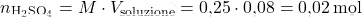 \[ n_{\text{H}_2\text{SO}_4} = M \cdot V_{\text{soluzione}} = \text{0,25} \cdot \text{0,08} = \text{0,02} \, \text{mol} \]