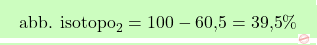 \[\boxcolorato{chimica}{ \text{abb. isotopo}_2 = 100 - \text{60,5} = \text{39,5}\%}\]