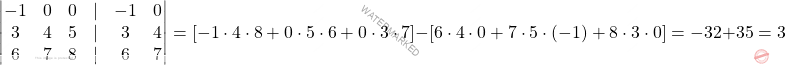 \[\begin{vmatrix} -1 & 0 & 0 & \vert & -1 & 0\\ 3 & 4 & 5 & \vert & 3 & 4\\ 6 & 7 & 8 & \vert & 6 & 7 \end{vmatrix} = \left[ -1 \cdot 4 \cdot 8 + 0 \cdot 5 \cdot 6 + 0 \cdot 3 \cdot 7 \right] - \left[ 6 \cdot 4 \cdot 0 + 7 \cdot 5 \cdot (-1) + 8 \cdot 3 \cdot 0 \right] = -32 + 35 = 3\]