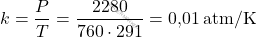 \[ k = \frac{P}{T} = \frac{2280}{760 \cdot 291} = \text{0,01} \, \mathrm{atm/K} \]