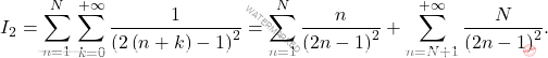 \begin{equation*} 		I_2=\sum_{n=1}^{N}\,\sum_{k=0}^{+\infty}\dfrac{1}{\left(2\left(n+k\right)-1\right)^2} 		=\sum_{n=1}^{N}\dfrac{n}{\left(2n-1\right)^2}+\sum_{n=N+1}^{+\infty}\dfrac{N}{\left(2n-1\right)^2}. 	\end{equation*}