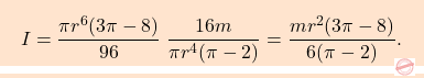 \begin{equation*} \boxcolorato{analisi}{I=\dfrac{\pi r^6(3\pi-8)}{96}  \; \dfrac{16m}{\pi r^4(\pi-2)} =\dfrac{mr^2(3\pi-8)}{6(\pi-2)}. 	} 	\end{equation*}