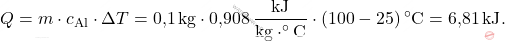 \[ Q = m \cdot c_{\text{Al}} \cdot \Delta T = \text{0,1}  \, \text{kg} \cdot \text{0,908}  \, \frac{\text{kJ}}{\text{kg} \cdot ^\circ\text{C}} \cdot (100 - 25) \, ^\circ\text{C} = \text{6,81}  \, \text{kJ}. \]