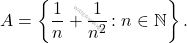 \begin{equation*} 			A = \left\{ \frac{1}{n}+\frac{1}{n^2} \colon n \in \mathbb{N} \right\}. 		\end{equation*}