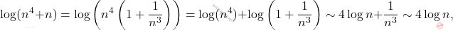 \begin{equation*} 			\log(n^4+n) 			= 			\log \left ( n^4 \left (1+ \frac{1}{n^3} \right ) \right ) 			= 			\log (n^4) + \log \left (1+ \frac{1}{n^3} \right ) 			\sim 			4\log n + \frac{1}{n^3} 			\sim 			4\log n, 		\end{equation*}